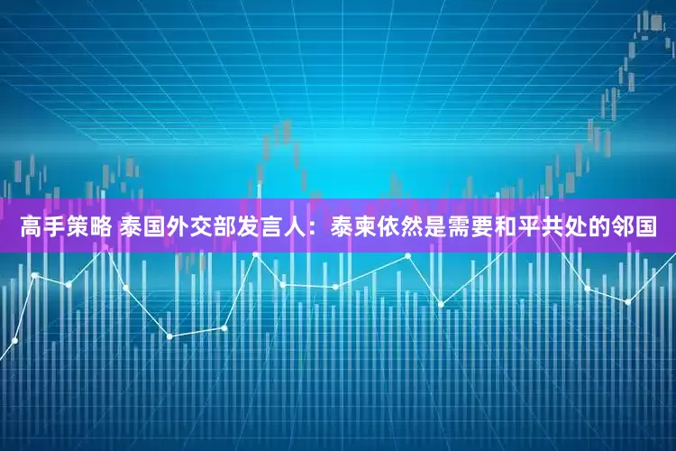 高手策略 泰国外交部发言人：泰柬依然是需要和平共处的邻国