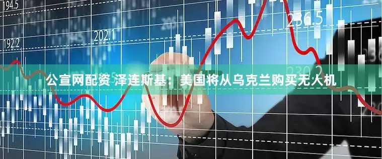 公宣网配资 泽连斯基：美国将从乌克兰购买无人机