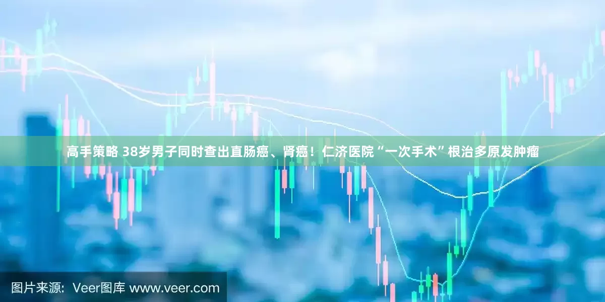 高手策略 38岁男子同时查出直肠癌、肾癌！仁济医院“一次手术”根治多原发肿瘤