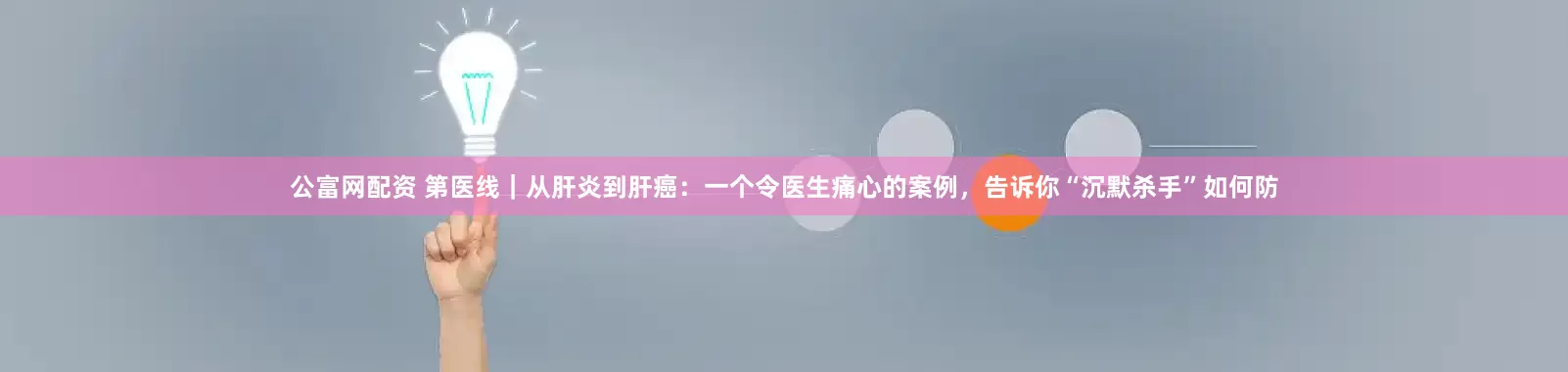 公富网配资 第医线｜从肝炎到肝癌：一个令医生痛心的案例，告诉你“沉默杀手”如何防