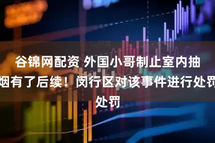 谷锦网配资 外国小哥制止室内抽烟有了后续！闵行区对该事件进行处罚