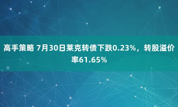 高手策略 7月30日莱克转债下跌0.23%，转股溢价率61.65%