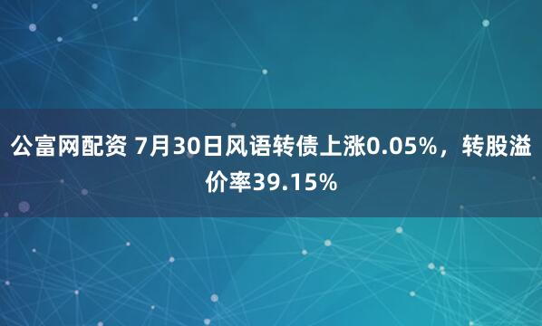 公富网配资 7月30日风语转债上涨0.05%，转股溢价率39.15%