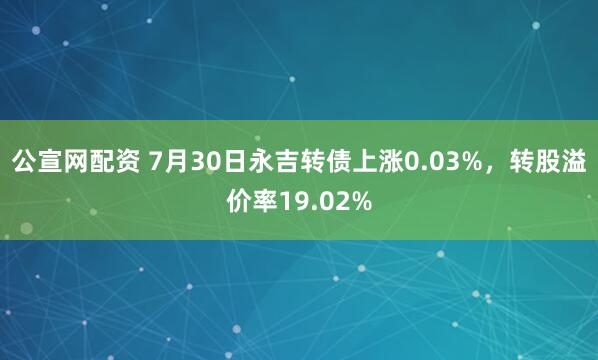 公宣网配资 7月30日永吉转债上涨0.03%，转股溢价率19.02%