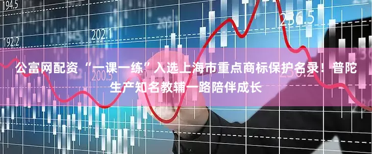 公富网配资 “一课一练”入选上海市重点商标保护名录！普陀生产知名教辅一路陪伴成长