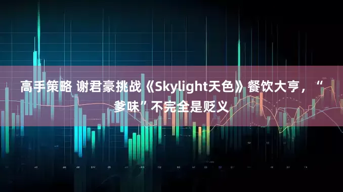 高手策略 谢君豪挑战《Skylight天色》餐饮大亨，“爹味”不完全是贬义