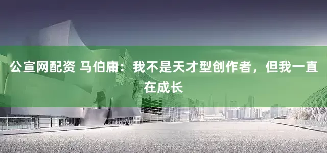 公宣网配资 马伯庸：我不是天才型创作者，但我一直在成长