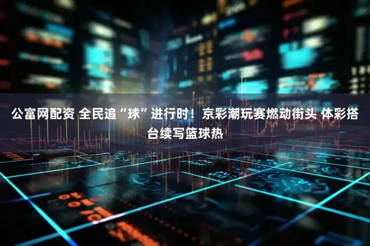 公富网配资 全民追“球”进行时！京彩潮玩赛燃动街头 体彩搭台续写篮球热