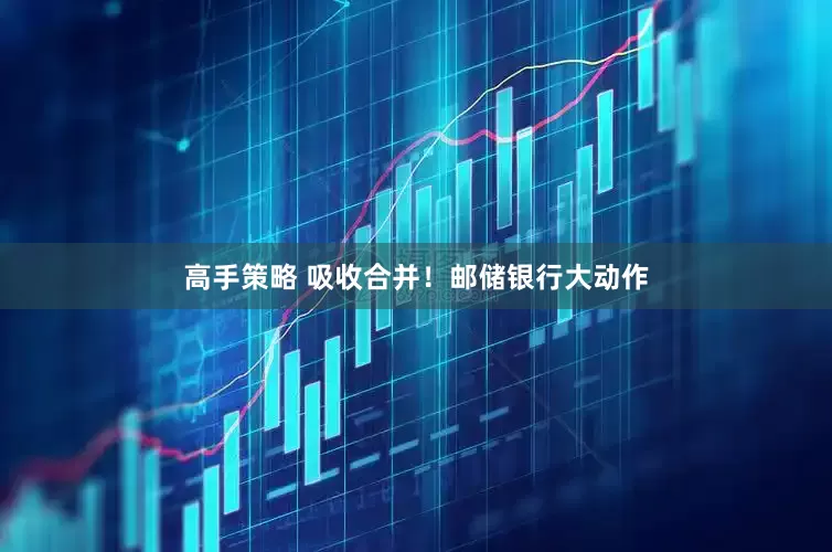 高手策略 吸收合并！邮储银行大动作