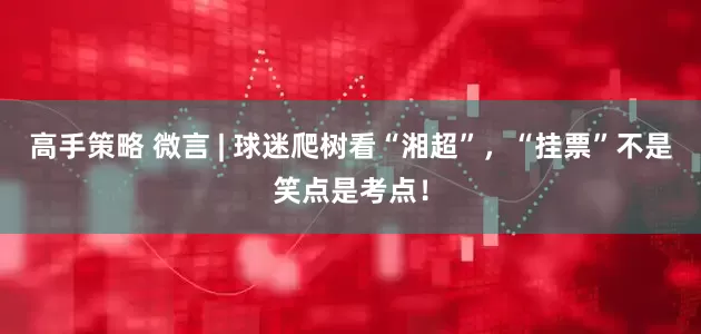 高手策略 微言 | 球迷爬树看“湘超”，“挂票”不是笑点是考点！