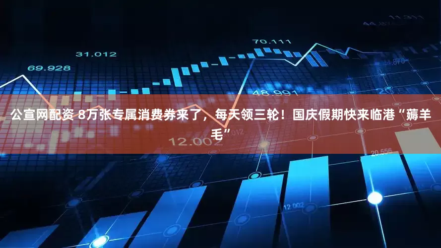 公宣网配资 8万张专属消费券来了，每天领三轮！国庆假期快来临港“薅羊毛”
