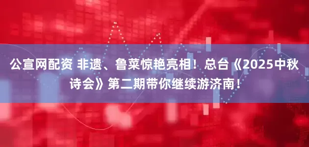 公宣网配资 非遗、鲁菜惊艳亮相！总台《2025中秋诗会》第二期带你继续游济南！