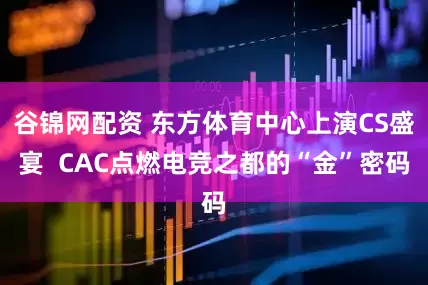 谷锦网配资 东方体育中心上演CS盛宴  CAC点燃电竞之都的“金”密码