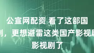 公宣网配资 看了这部国产剧，更想避雷这类国产影视剧了