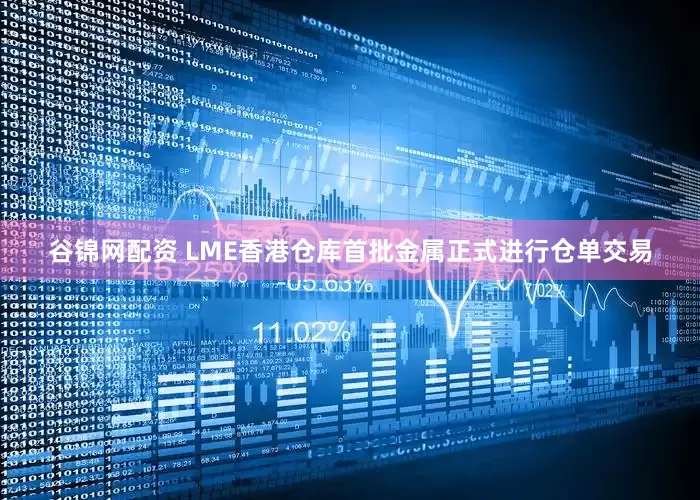 谷锦网配资 LME香港仓库首批金属正式进行仓单交易
