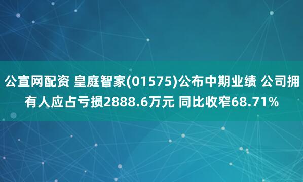 公宣网配资 皇庭智家(01575)公布中期业绩 公司拥有人应占亏损2888.6万元 同比收窄68.71%