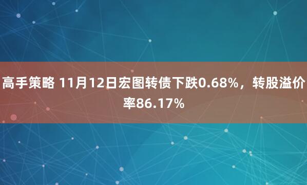 高手策略 11月12日宏图转债下跌0.68%，转股溢价率86.17%
