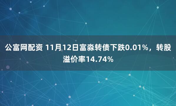 公富网配资 11月12日富淼转债下跌0.01%，转股溢价率14.74%