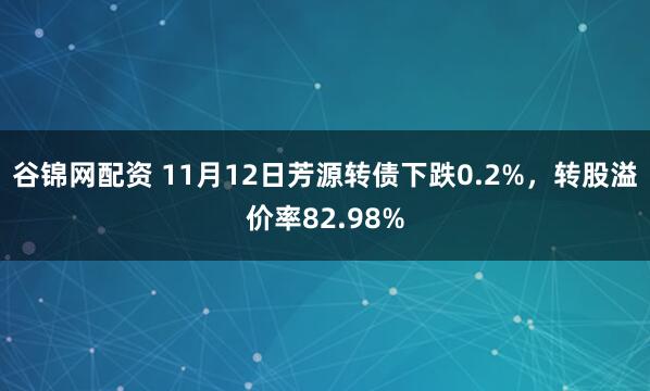 谷锦网配资 11月12日芳源转债下跌0.2%，转股溢价率82.98%