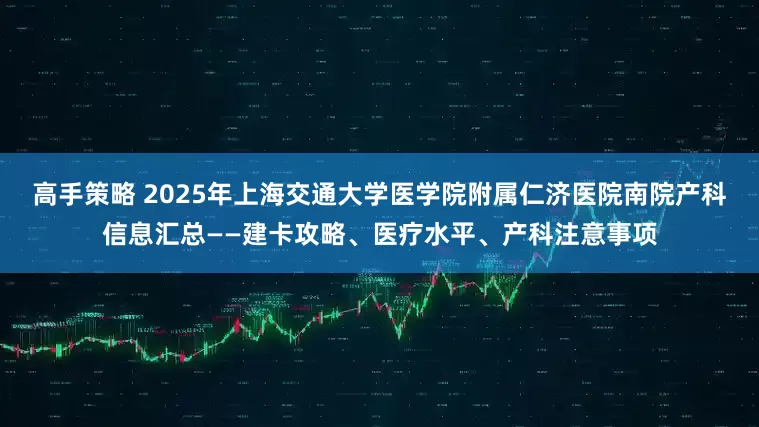 高手策略 2025年上海交通大学医学院附属仁济医院南院产科信息汇总——建卡攻略、医疗水平、产科注意事项