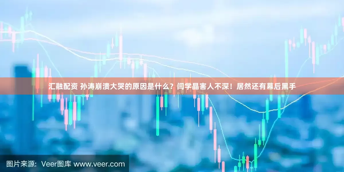 汇融配资 孙涛崩溃大哭的原因是什么？闫学晶害人不深！居然还有幕后黑手