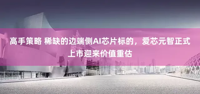 高手策略 稀缺的边端侧AI芯片标的，爱芯元智正式上市迎来价值重估