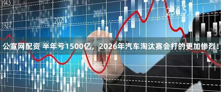 公宣网配资 半年亏1500亿，2026年汽车淘汰赛会打的更加惨烈！