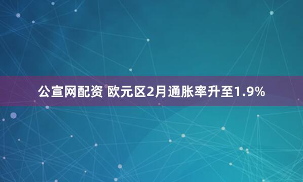 公宣网配资 欧元区2月通胀率升至1.9%