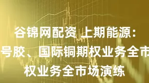 谷锦网配资 上期能源：开展20号胶、国际铜期权业务全市场演练
