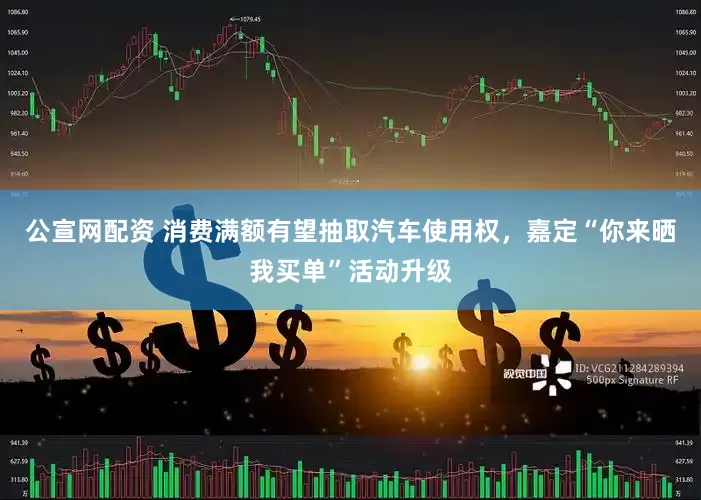 公宣网配资 消费满额有望抽取汽车使用权，嘉定“你来晒我买单”活动升级