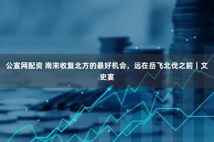 公宣网配资 南宋收复北方的最好机会，远在岳飞北伐之前｜文史宴