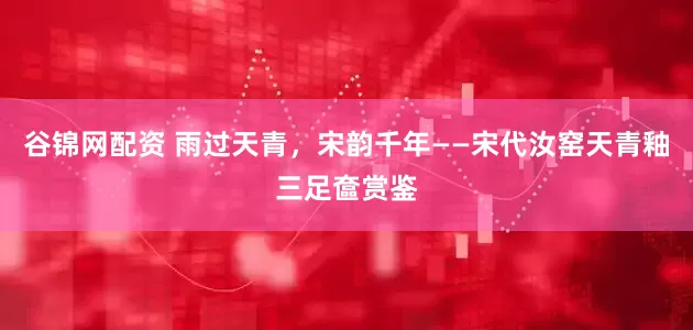 谷锦网配资 雨过天青，宋韵千年——宋代汝窑天青釉三足奩赏鉴
