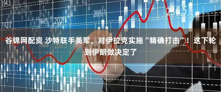 谷锦网配资 沙特联手美军，对伊拉克实施“精确打击”！这下轮到伊朗做决定了