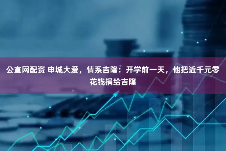 公宣网配资 申城大爱，情系吉隆：开学前一天，他把近千元零花钱捐给吉隆