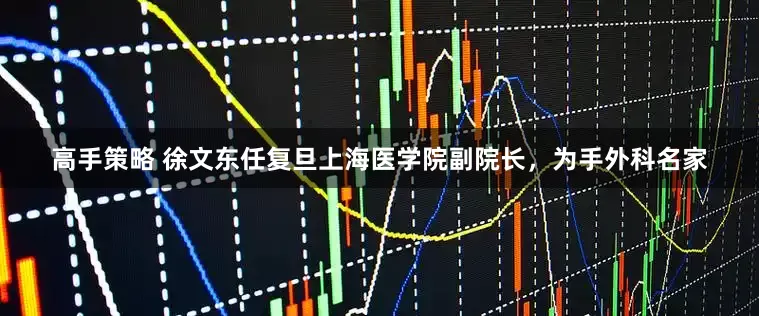 高手策略 徐文东任复旦上海医学院副院长，为手外科名家